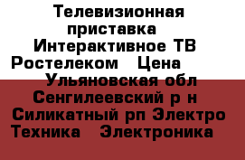 Телевизионная приставка .“Интерактивное ТВ“ Ростелеком › Цена ­ 3 000 - Ульяновская обл., Сенгилеевский р-н, Силикатный рп Электро-Техника » Электроника   